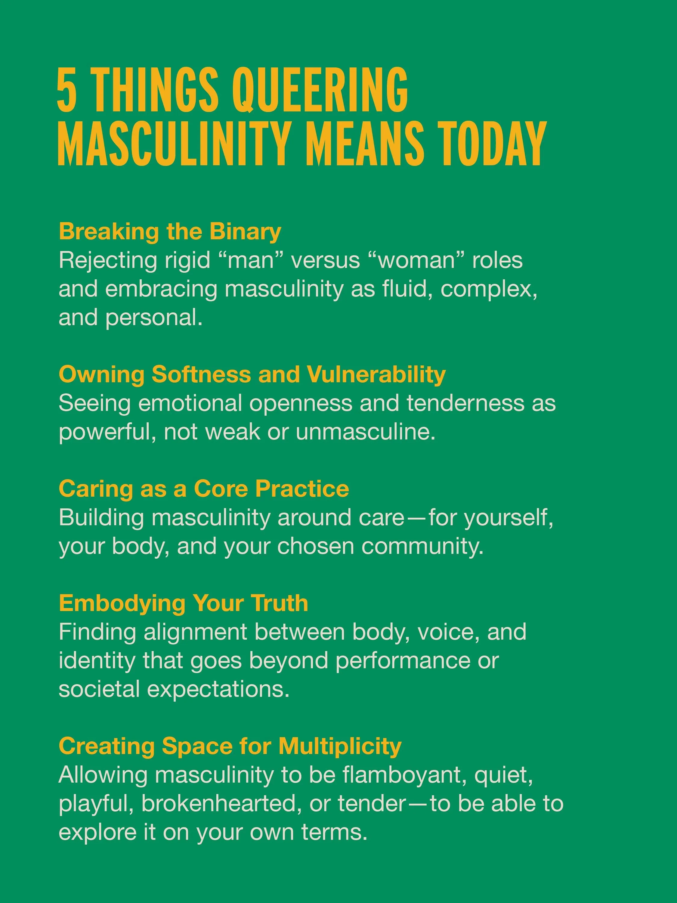 A graphic titled “5 Things Queering Masculinity Means Today” outlines five key ideas:  Breaking the Binary – Embracing masculinity as fluid and personal.  Owning Softness and Vulnerability – Viewing tenderness as strength.  Caring as a Core Practice – Centring care for self and community.  Embodying Your Truth – Aligning body, voice, and identity beyond societal roles.  Creating Space for Multiplicity – Redefining masculinity to include softness, flamboyance, and emotional openness.