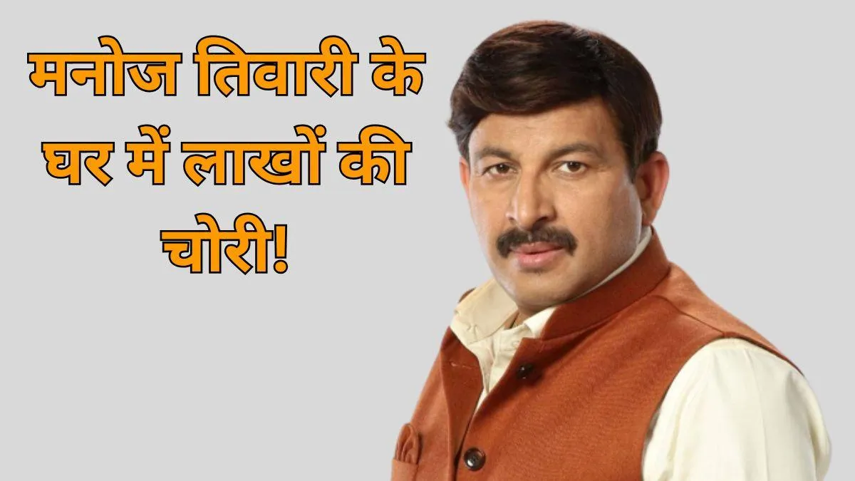 मनोज तिवारी के घर में लाखों की चोरी कैसे हुई? जानिए किसने और कैसे डुप्लीकेट  चाबी से चोरी को अंजाम दिया