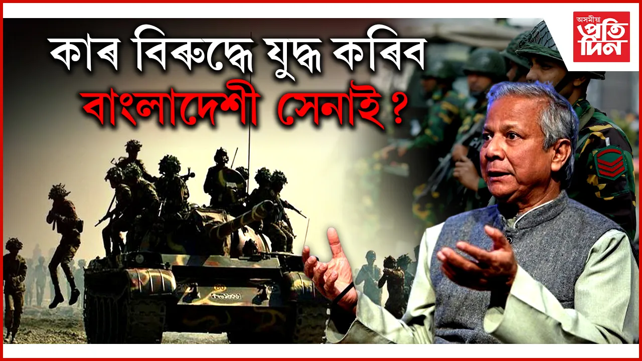 বাংলাদেশৰ সেনাক যুদ্ধলৈ সাজু হোৱাৰ আহ্বান মহম্মদ ইউনুছৰ...