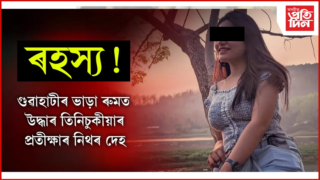 পুনৰ গুৱাহাটীৰ ভাড়াতীয়া কোঠাত উদ্ধাৰ যুৱতীৰ মৃতদেহ...