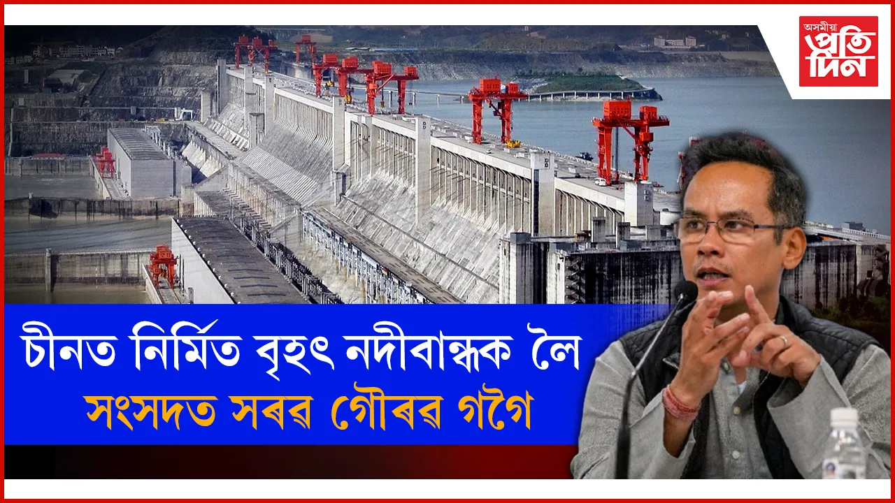 প্ৰসংগ বৃহৎ নদীবান্ধঃ অসমৰ স্বাৰ্থত চীনৰে জলচুক্তি কৰাৰ দাবী গৌৰৱ গগৈৰ