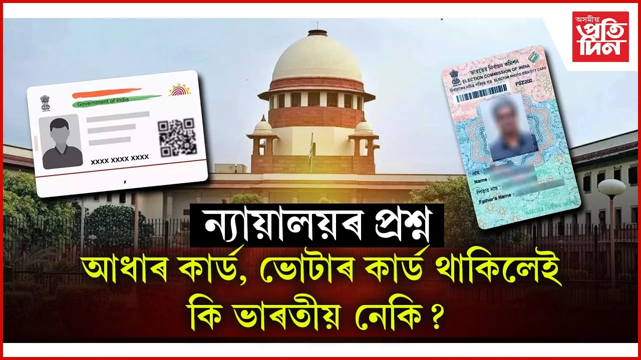 সকলো বাংলাদেশীৰ হাততে আছে ভুৱা ভোটাৰ কাৰ্ড, আধাৰ কাৰ্ড !