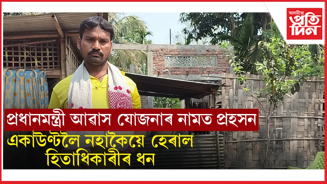 প্ৰধানমন্ত্ৰী আৱাস যোজনাৰ নামত প্ৰহসনঃ দৰিদ্ৰ হিতাধিকাৰীৰ পুঁজি হৰলুকী