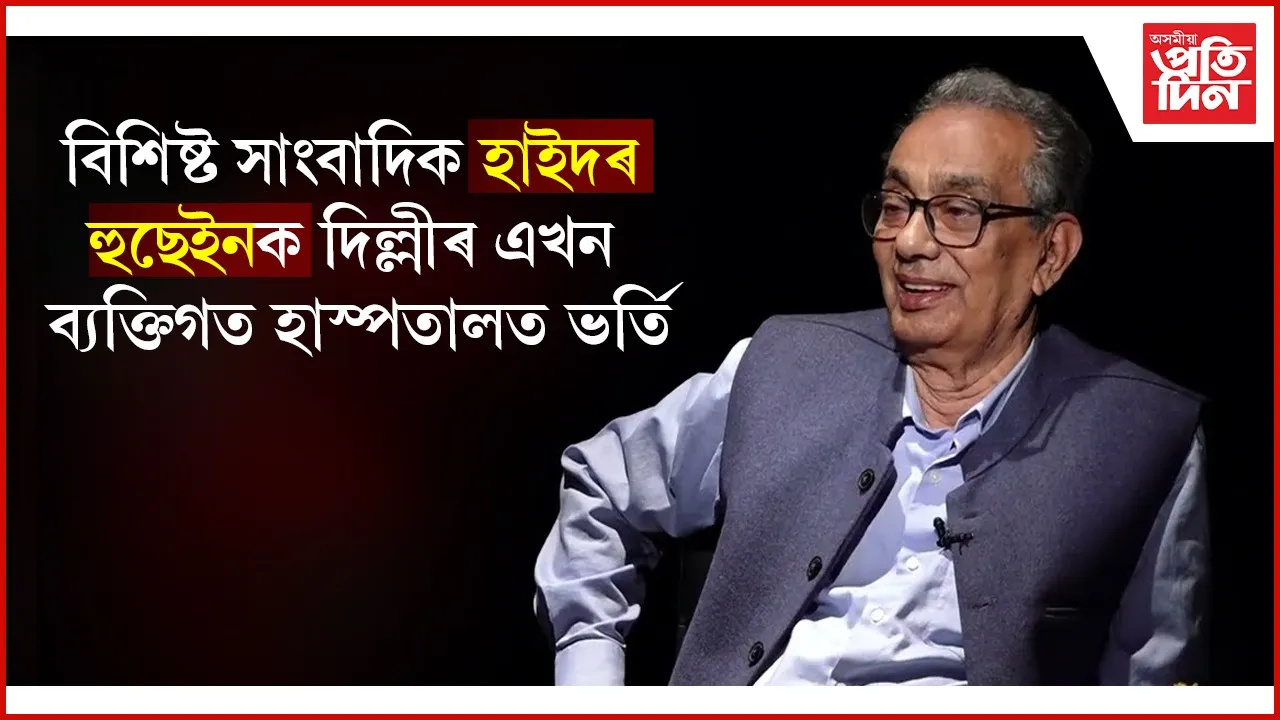 বিশিষ্ট সাংবাদিক হাইদৰ হুছেইনক দিল্লীৰ হাস্পতালত ভৰ্তিঃ চিকিৎসকে কৈছে বিপদমুক্ত...