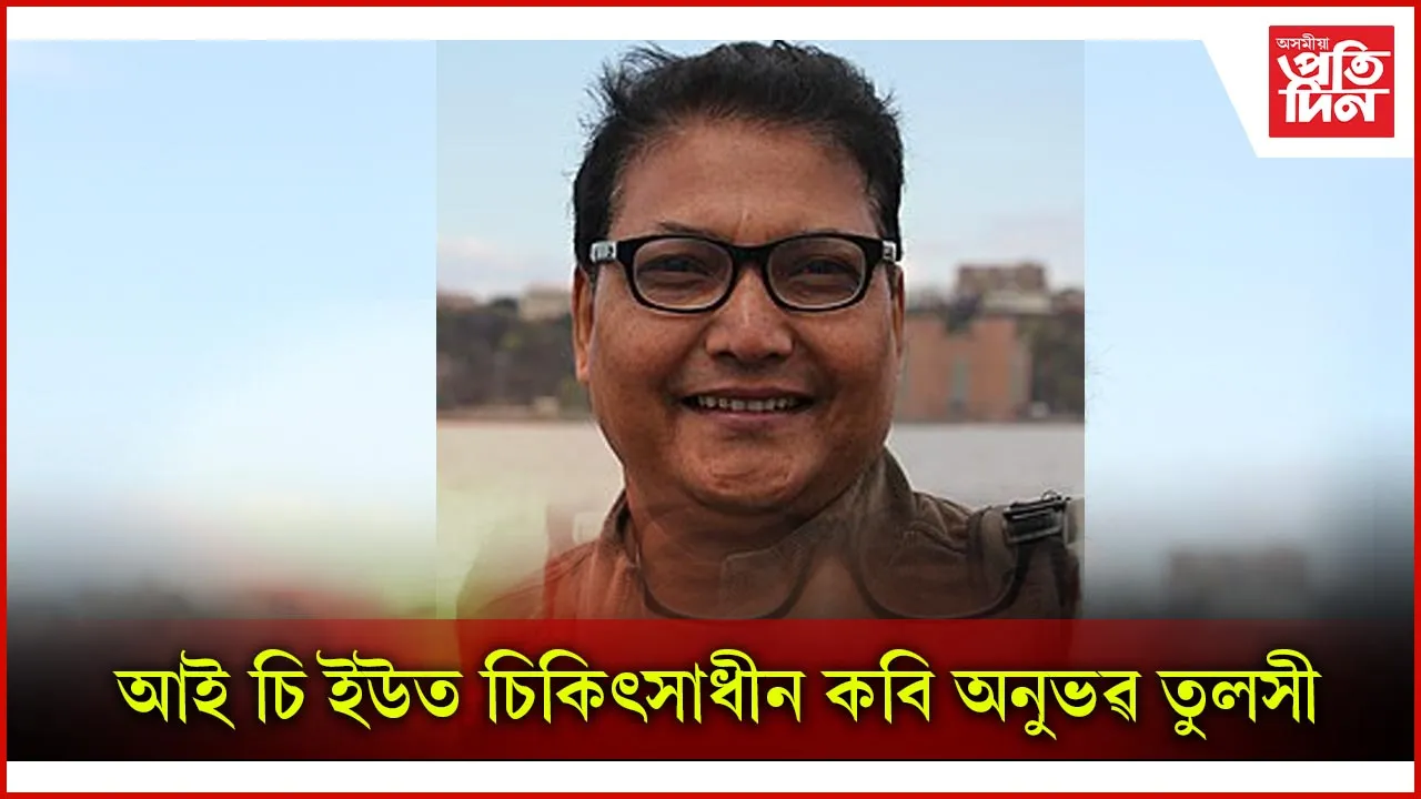 অসুস্থ বিশিষ্ট কবি অনুভৱ তুলসীঃ সংকটজনক অৱস্থাত জি এন আৰ চিত চিকৎসাধীন