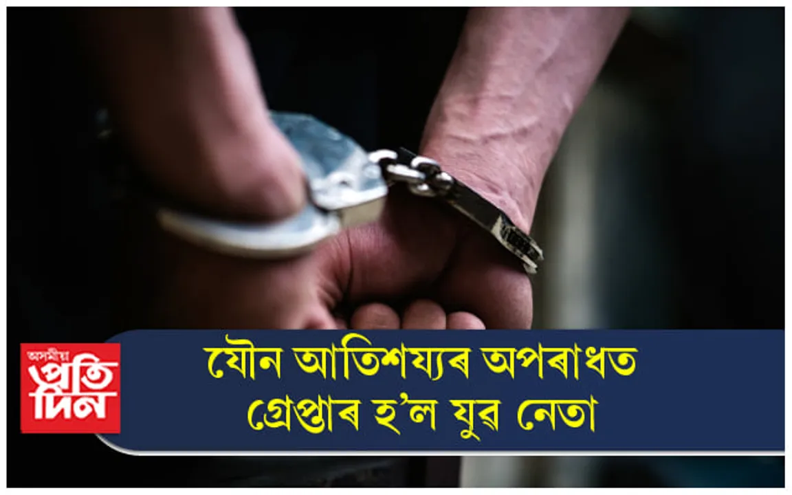 কিশোৰীক যৌন আতিশয্য চলাই গ্ৰেপ্তাৰ হ'ল যুৱ নেতা