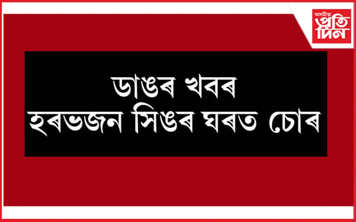 হৰভজন সিঙৰ ঘৰত চোৰ ! লুটি নিলে হীৰাৰ আঙুঠিসহ প্ৰায় ১৬ লক্ষাধিক টকাৰ সম্পত্তি...