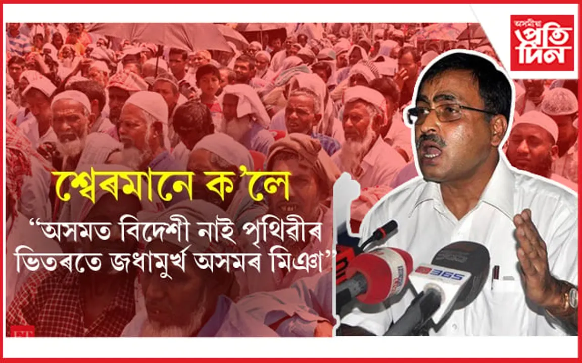 'অসমৰ মিঞা মানুহখিনি ৰাজনৈতিক ভাৱে জধামুৰ্খ ! অসমত বিদেশী নাই বুলি চৰকাৰেও জানে'