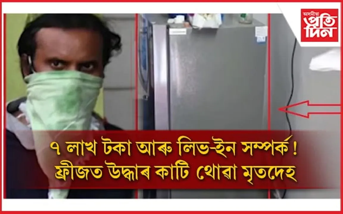 টকাৰ বাবে হত্যা কৰিলে প্ৰেমিকাক, ফ্ৰীজত উদ্ধাৰ মৃতদেহৰ টুকুৰা