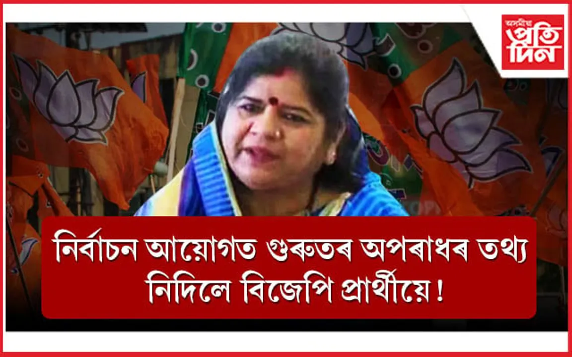 অপৰাধজনিত গোচৰৰ তথ্য লুকুৱাই বিপদত বিজেপিৰ প্ৰাৰ্থীঃ নিৰ্বাচন আয়োগত গোচৰ...