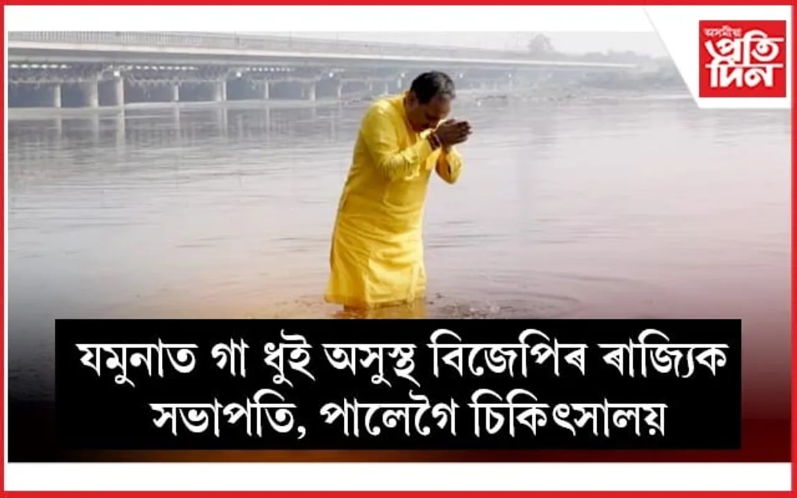 যমুনাত গা ধুই বেমাৰত পৰিল বিজেপিৰ ৰাজ্যিক সভাপতি...