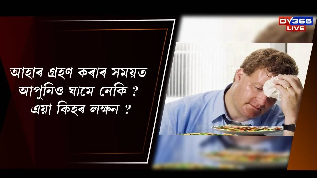  আহাৰ গ্ৰহণ কৰাৰ সময়ত আপুনিও ঘামে নেকি ? এয়া কিহৰ লক্ষণ ? জানো আহক...
