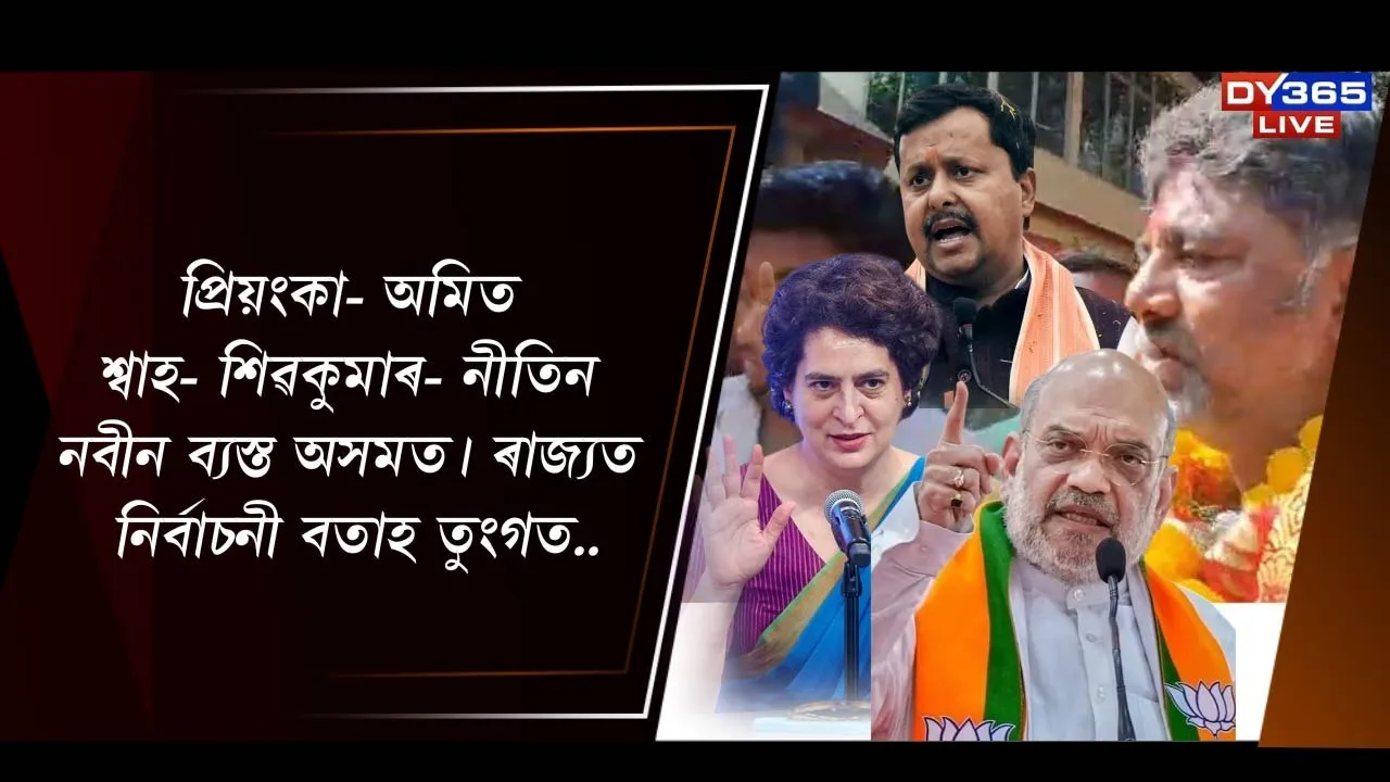  প্ৰিয়ংকা-অমিত শ্বাহ-শিৱকুমাৰ-নীতিন নবীন ব্যস্ত অসমত। ৰাজ্যত নিৰ্বাচনী বতাহ তুংগত
