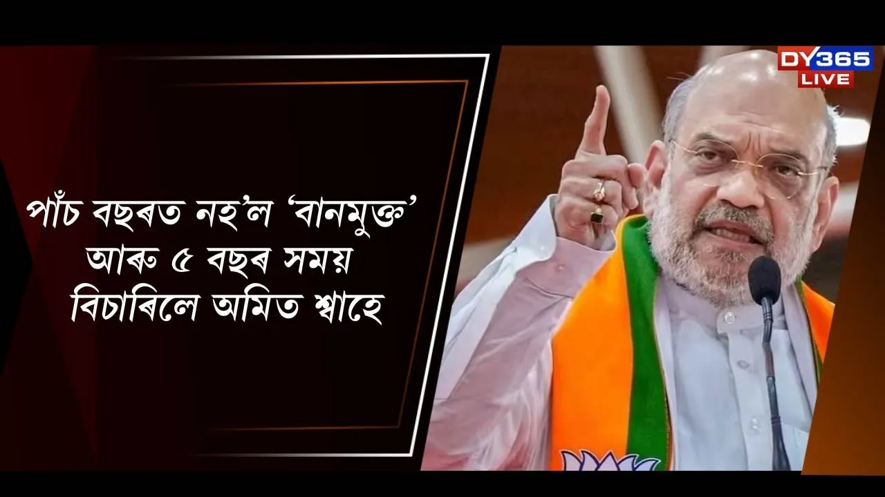  পাঁচ বছৰত নহ’ল ‘বানমুক্ত’ আৰু ৫ বছৰ সময় বিচাৰিলে অমিত শ্বাহে
