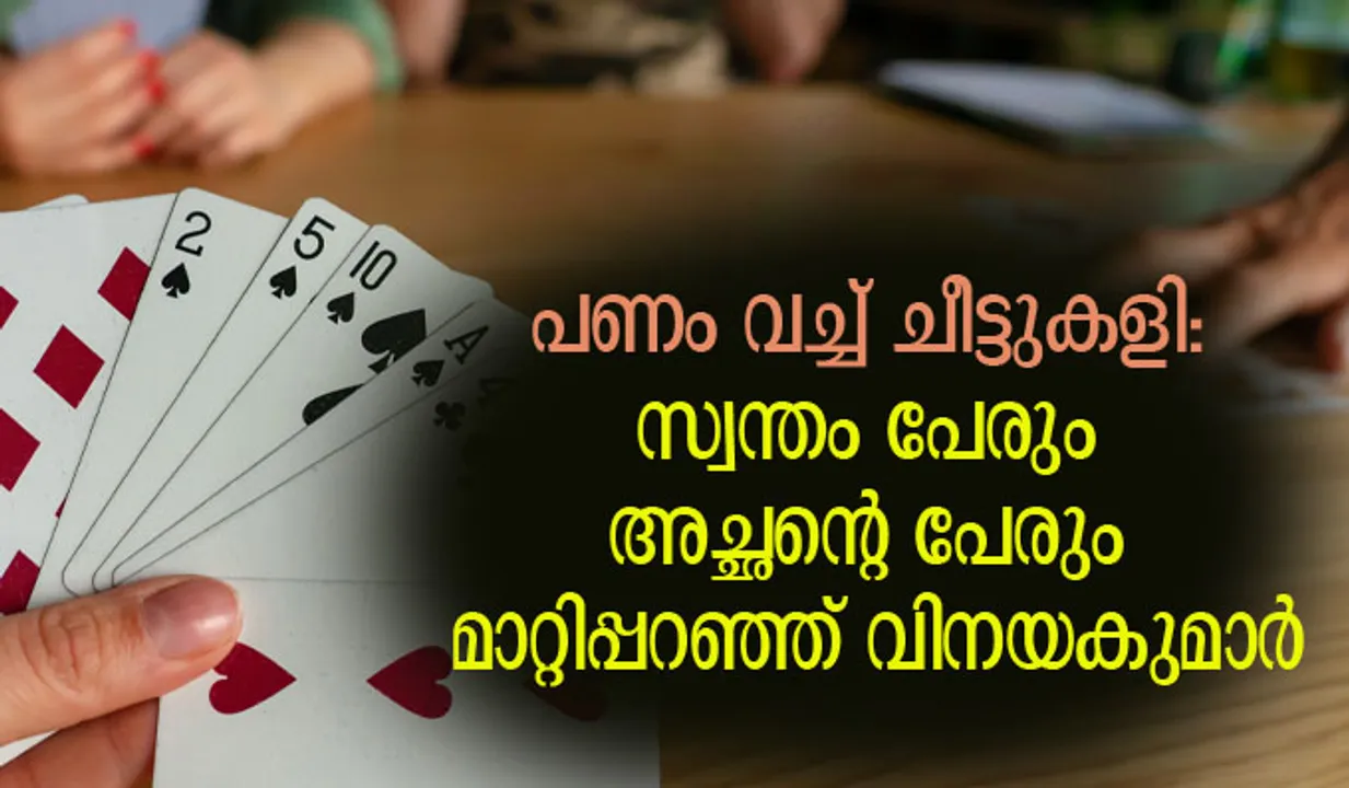പണം വച്ച് ചീട്ടുകളി: സ്വന്തം പേരും അച്ഛന്റെ പേരും മാറ്റിപ്പറഞ്ഞ് വിനയകുമാര്‍; കള്ളക്കളി പൊളിച്ച് പൊലീസ്