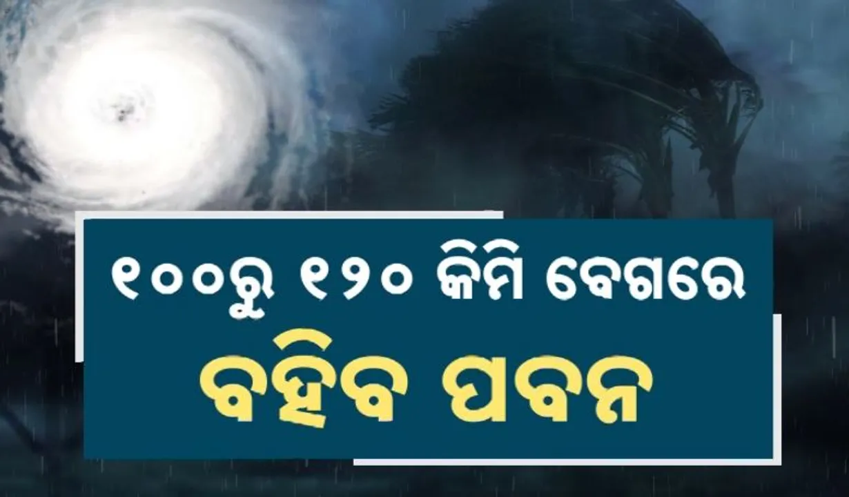  ଆସୁଛି ବାତ୍ୟା; ୩ ଦିନ ପ୍ରବଳ ବର୍ଷା । ୧୦୦ରୁ ୧୨୦ କିମି ବେଗରେ ବହିବ ପବନ