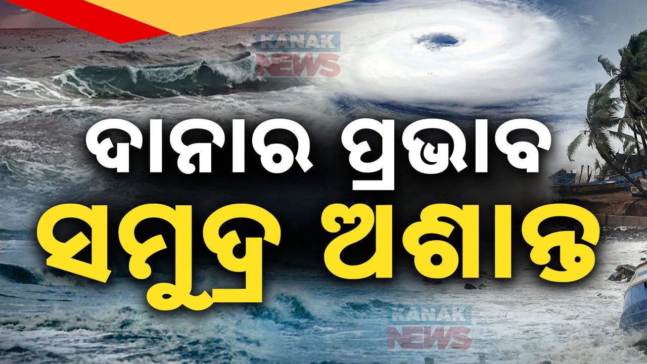  ବାତ୍ୟା ଦାନାର ପ୍ରଭାବରେ ସମୁଦ୍ର ଅଶାନ୍ତ , ସେପଟେ ପ୍ରବଳରୁ ଅତି ପ୍ରବଳ ବର୍ଷା