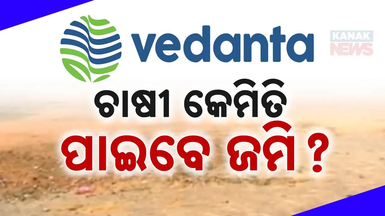  ବେଦାନ୍ତ ନେଇଥିବା ଜମି ଫେରି ପାଇବେ ଚାଷୀ; ଦିନେ ଦୁଇ ଭିତରେ ମିଳିବ ଲୋକଙ୍କୁ ମିଳିବ ଜମି