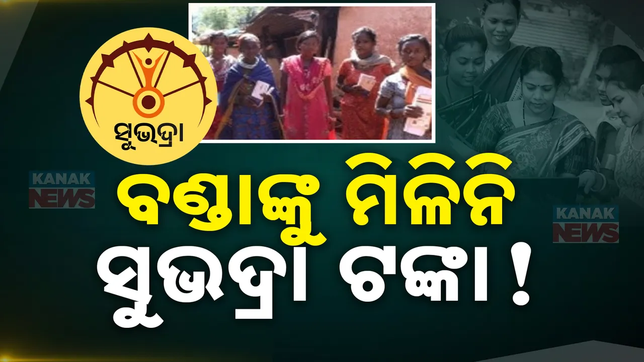  ସୁଭଦ୍ରା ଟଙ୍କା ତାଲିକାରୁ ବାଦ ପଡିଛନ୍ତି ବଣ୍ଡା ମହିଳା: ସରକାରଙ୍କ ନଜରକୁ ଆସିବା ପରେ ତନାଘନ ଆରମ୍ଭ