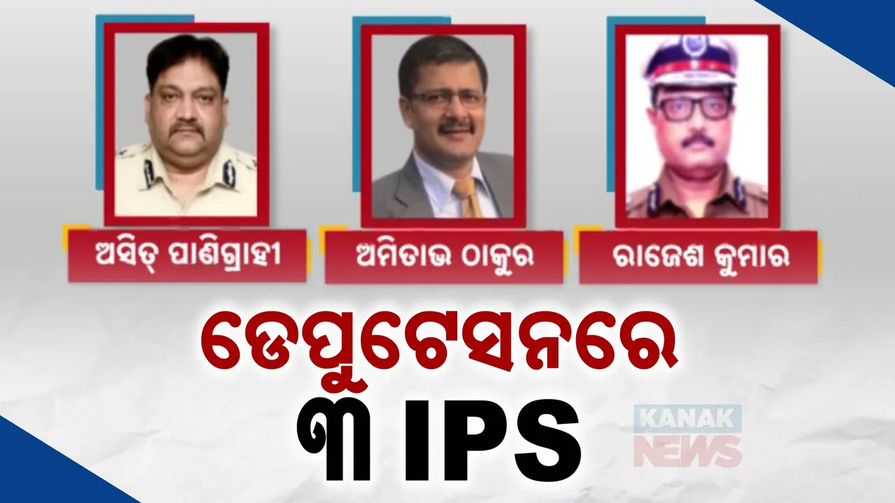 କେନ୍ଦ୍ରୀୟ ଡେପୁଟେସନରେ ଯିବେ ୩ ଆଇପିଏସ୍  । ଅସିତ୍ କୁମାର ପାଣିଗ୍ରାହୀ, ଅମିତାଭ ଠାକୁର ଓ ରାଜେଶ କୁମାରଙ୍କୁ  ଡେପୁଟେସନ
