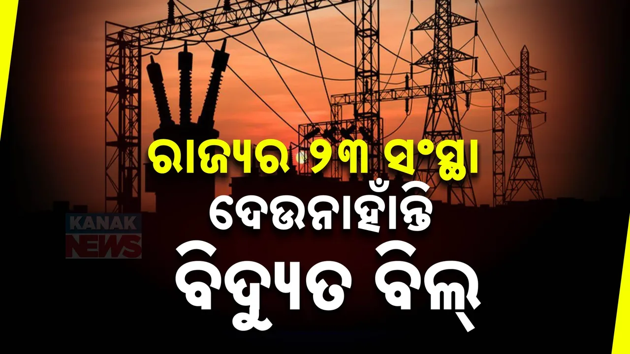  ରାଜ୍ୟରେ ୨୩ଟି ସଂସ୍ଥା ଦେଉନାହାଁନ୍ତି ବିଦ୍ୟୁତ ବିଲ୍ ; ବକେୟା ବିଲକୁ ଛାଡ କରିଦେଇଛନ୍ତି ପୂର୍ବ ବିଜେଡି ସରକାର