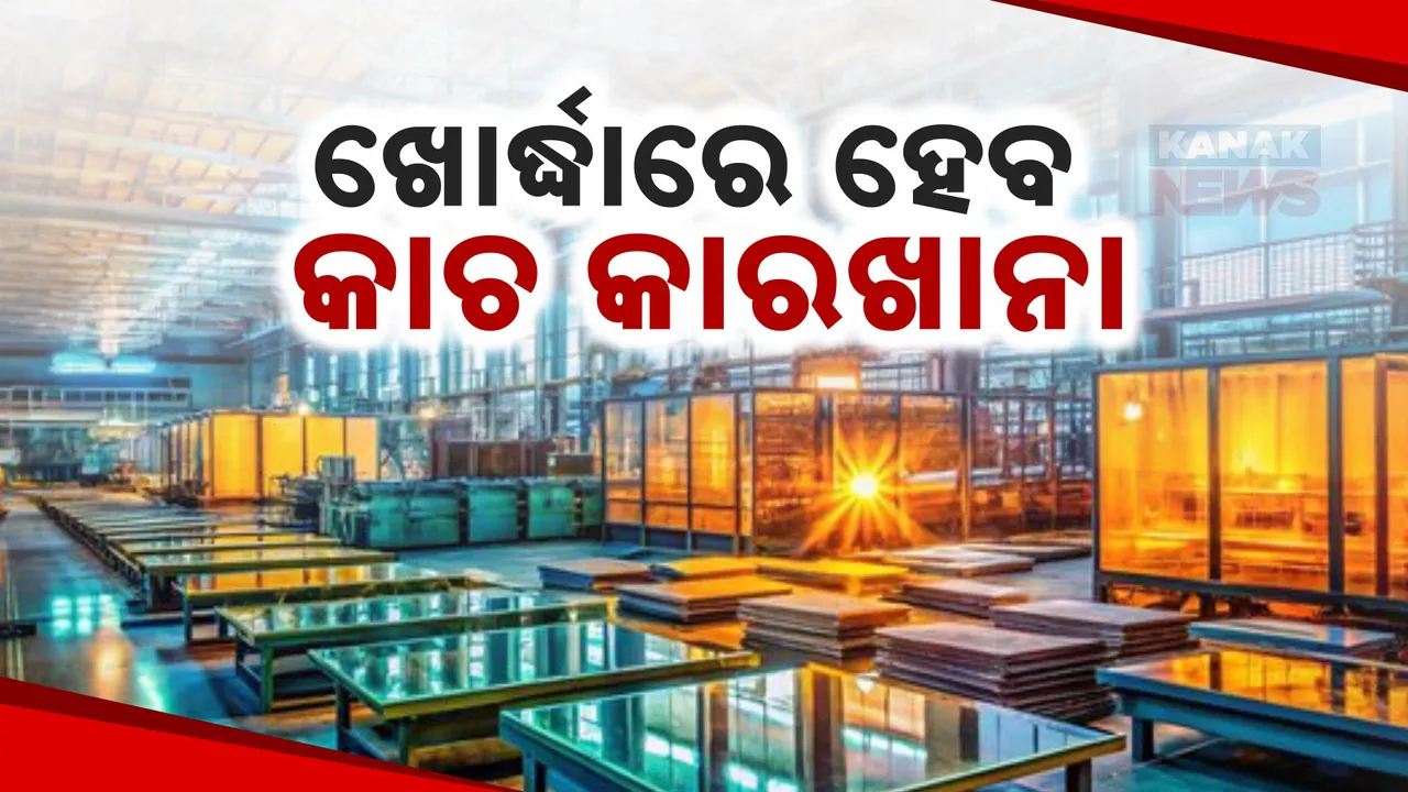  ଖୋର୍ଦ୍ଧାରେ ହେବ କାଚ କାରଖାନା ; ସୃଷ୍ଟି ହେବ ୧୪ ହଜାର ନିଯୁକ୍ତି ସୁଯୋଗ