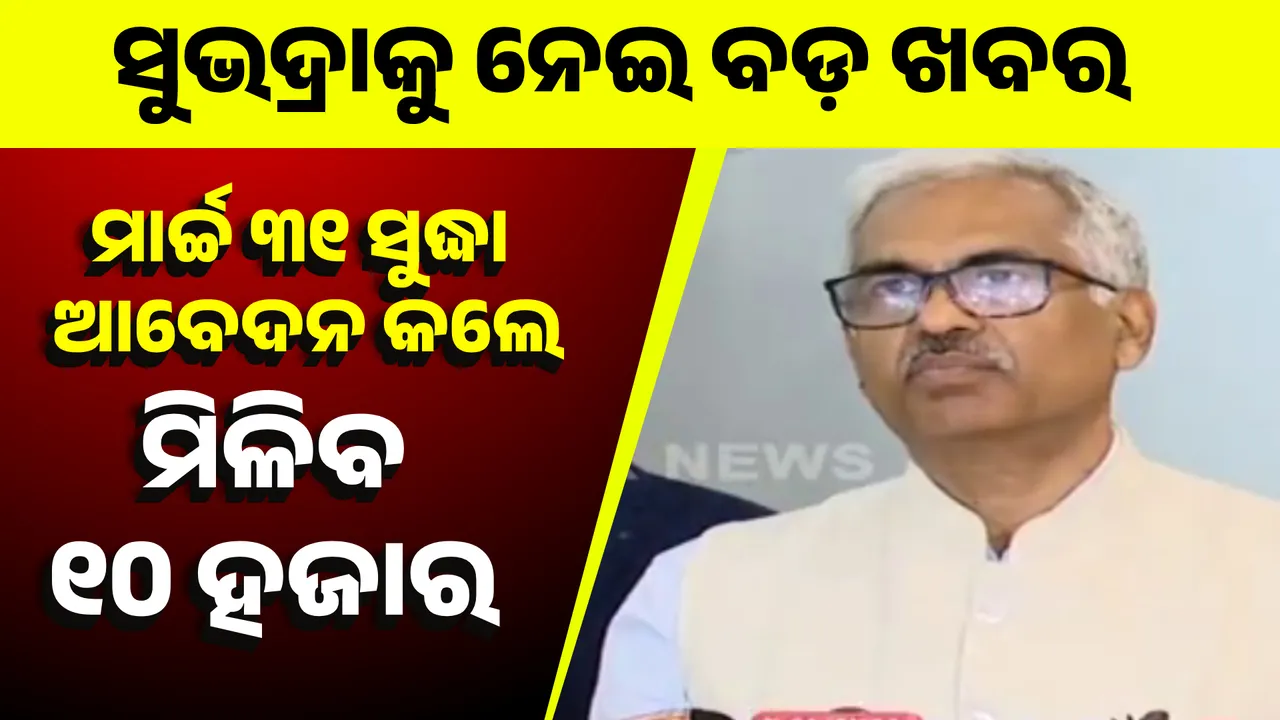  ସୁଭଦ୍ରାକୁ ନେଇ ବଡ଼ ଖବର; ମାର୍ଚ୍ଚ ୩୧ ସୁଦ୍ଧା ଆବେଦନ କଲେ ମିଳିବ ୧୦ ହଜାର ଟଙ୍କା