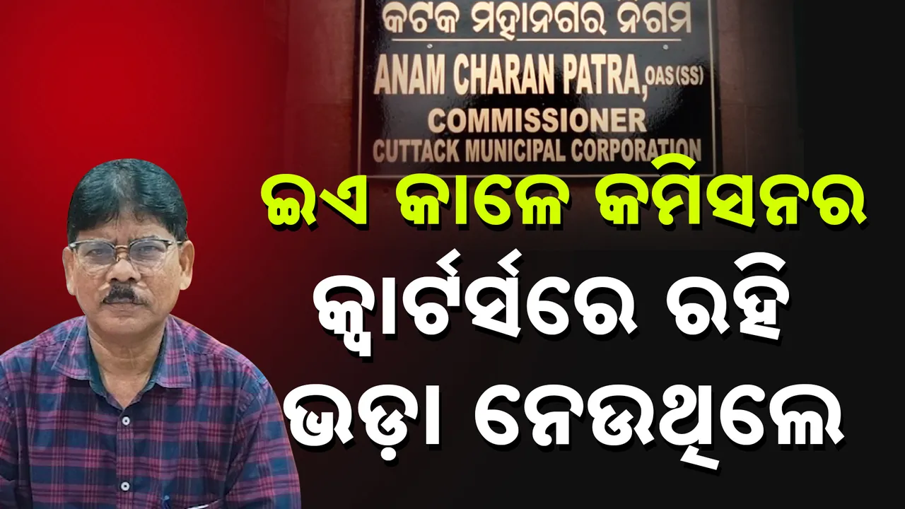  ସିଏମସି କମିସନରଙ୍କ ନାଁରେ ଅଭିଯୋଗ: ସରକାରୀ କ୍ବାର୍ଟର୍ସରେ ରହୁଛନ୍ତି, ଘରଭଡ଼ା ବାବଦକୁ ନେଉଛନ୍ତି ଟଙ୍କା