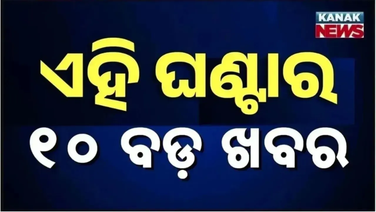  ଏହି ଘଣ୍ଟାର ୧୦ ବଡ଼ ଖବର