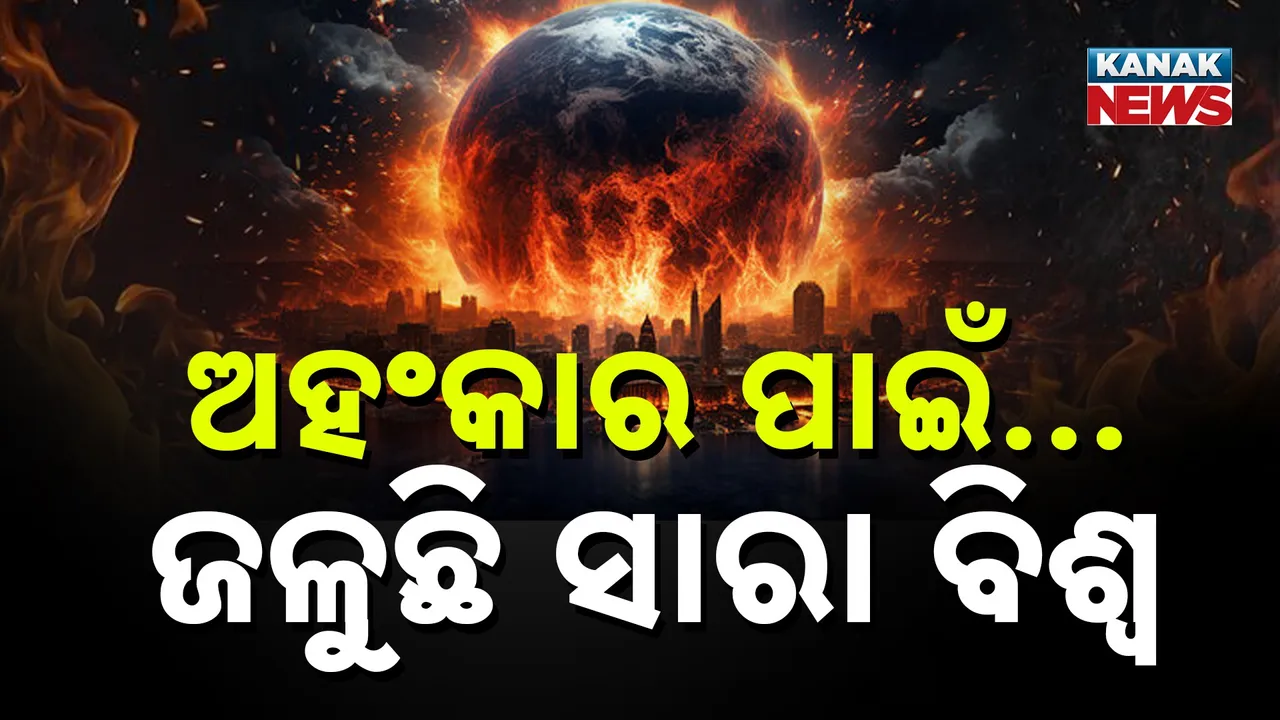  ଅହଂକାର ନିଆଁରେ ଜଳୁଛି ସାରା ବିଶ୍ବ : କିଏ କରିବ ସମାଧାନ?