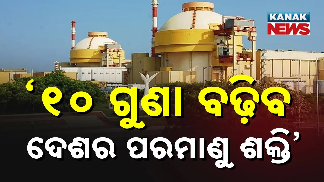  ସୁରକ୍ଷିତ ଓ ସମୃଦ୍ଧ ଭାରତ ପାଇଁ ବିଶାଳ ଯୋଜନା, ପରମାଣୁ ଶକ୍ତି କ୍ଷମତାରେ ୧୦ ଗୁଣା ଆଗକୁ ବଢ଼ିବ ଭାରତ