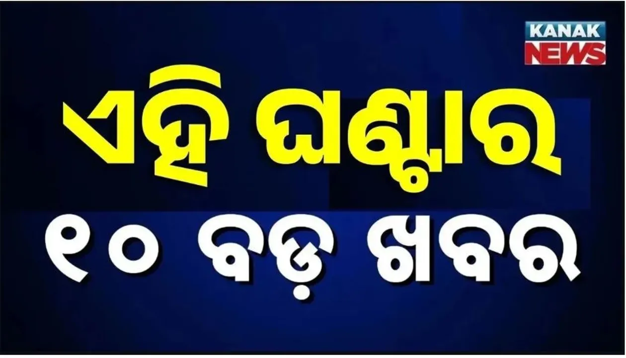  ଏଇ ମୁହୂର୍ତ୍ତର ୧୦ ବଡ଼ ଖବର