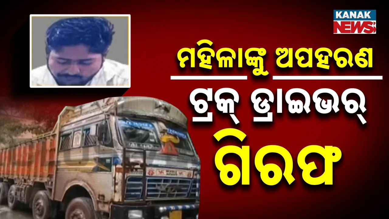  ମହିଳାଙ୍କୁ ଟ୍ରକ୍ ଡ୍ରାଇଭର ଅପହରଣ ଘଟଣା: ଅଭିଯୁକ୍ତ ଗିରଫ, ଅପହୃତା ଉଦ୍ଧାର