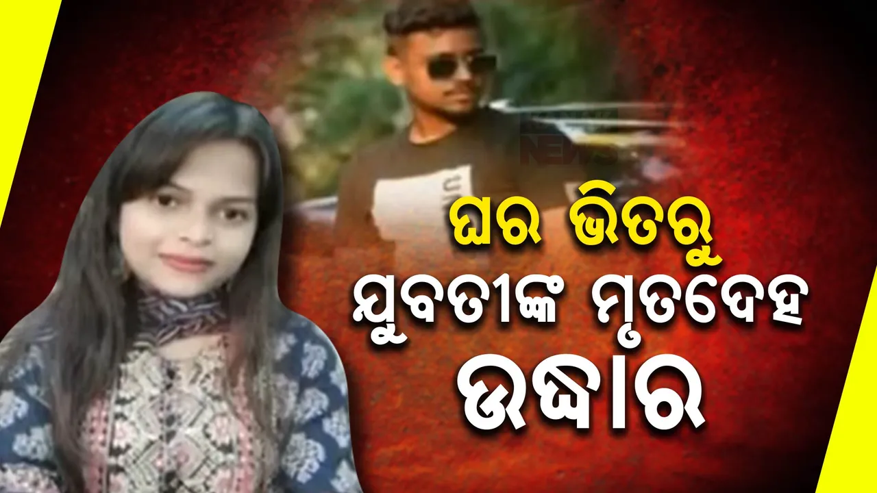  ଘର ଭିତରୁ ଯୁବତୀଙ୍କ ମୃତଦେହ ଉଦ୍ଧାର; ମୃତଦେହ ଦେଖି ପୁରୁଷ ବନ୍ଧୁ ଫେରାର୍ !