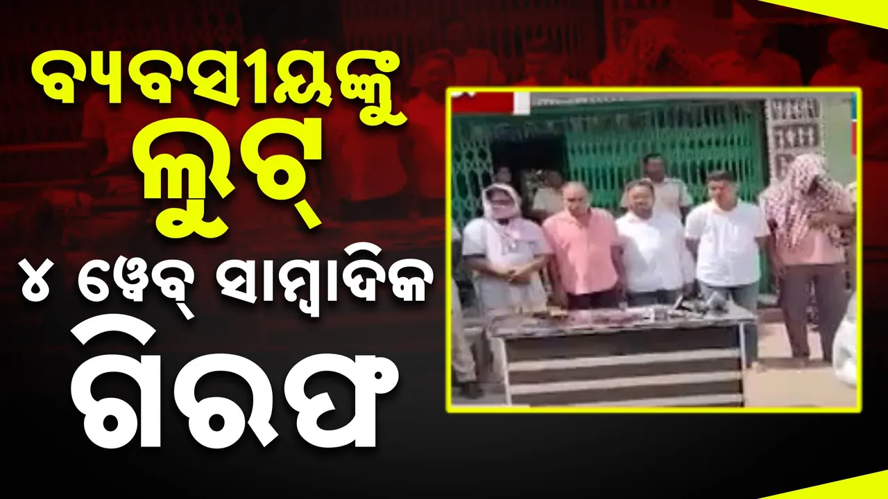  ବ୍ୟବସାୟୀଙ୍କୁ ଲୁଟିବା ଘଟଣା : ୪ ୱେବ୍ ସାମ୍ବାଦିକଙ୍କ ସମେତ ୫ଜଣ ଗିରଫ