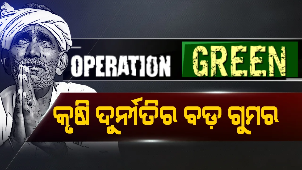  ଅପରେସନ ଗ୍ରୀନ୍ ! ଖୋଲିଲା କୃଷି ଦୁର୍ନୀତିର ବଡ଼ ଗୁମର, ପଦାରେ ପଡିଲା କୃଷି ବିଭାଗର ବିଫଳତା