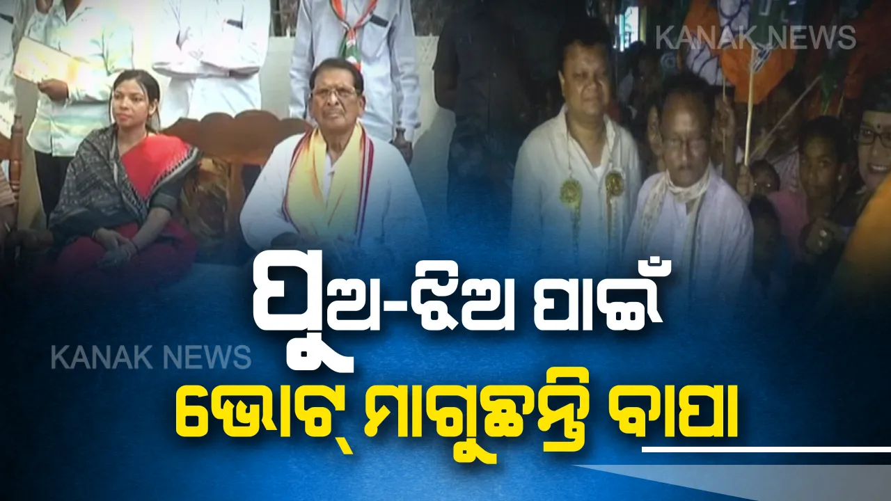  କେଉଁଠି ଝିଅ ପାଇଁ ତ କେଉଁଠି ପୁଅ ପାଇଁ ପ୍ରଚାର ମୈଦାନରେ ଓହ୍ଲାଇଲେ ବାପା । ଘର ଘର ବୁଲି ମାଗୁଛନ୍ତି ଭୋଟ୍