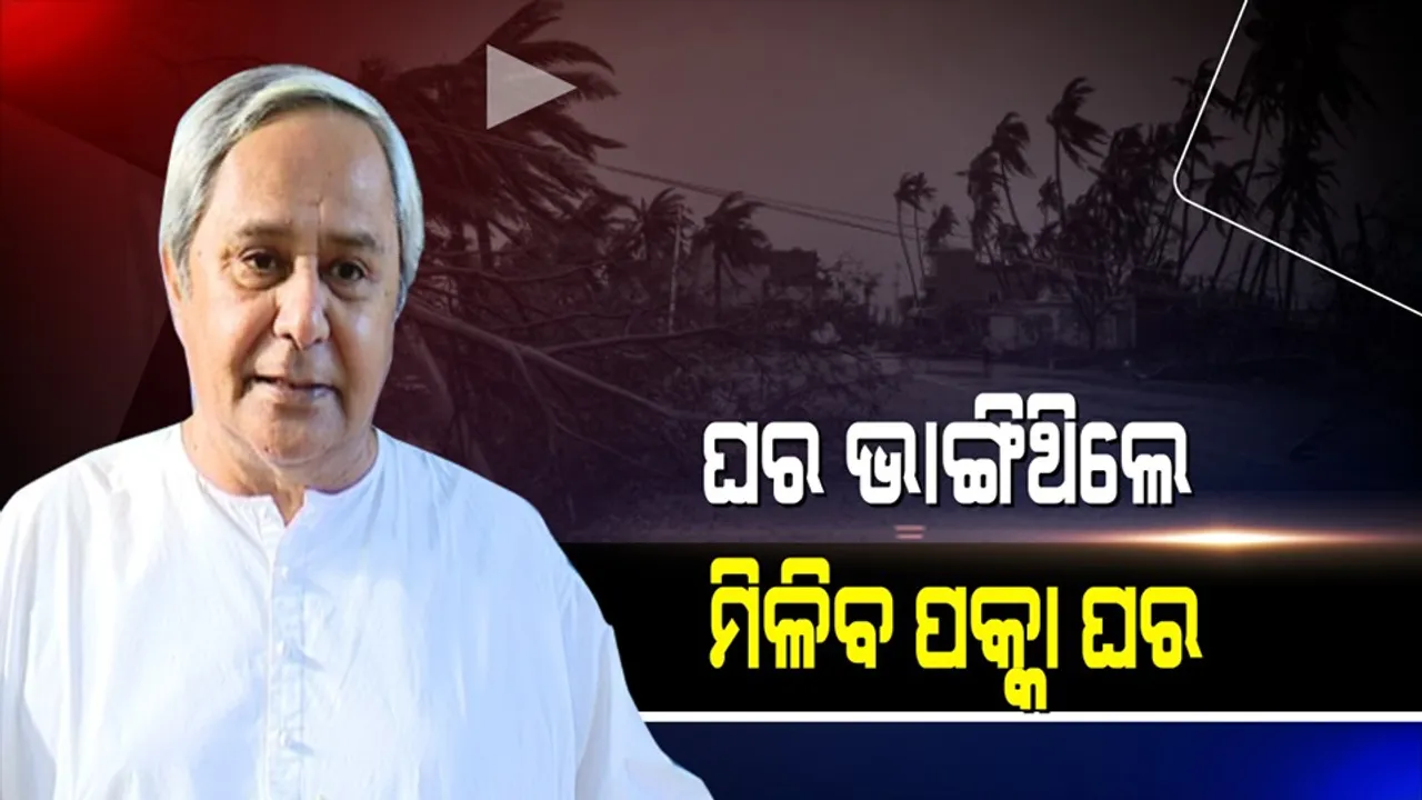  ବାତ୍ୟା ବିପନ୍ନଙ୍କ ପାଇଁ ମୁଖ୍ୟମନ୍ତ୍ରୀଙ୍କ ବଡ ଘୋଷଣା । ଫୋନି ପ୍ରଭାବରେ ଘର ଭାଙ୍ଗିଥିଲେ ମିଳିବ ପକ୍କା ଘର, କେହି ଜଣେ ହେଲେ ବି ପଡିବେନି ବାଦ୍ ।