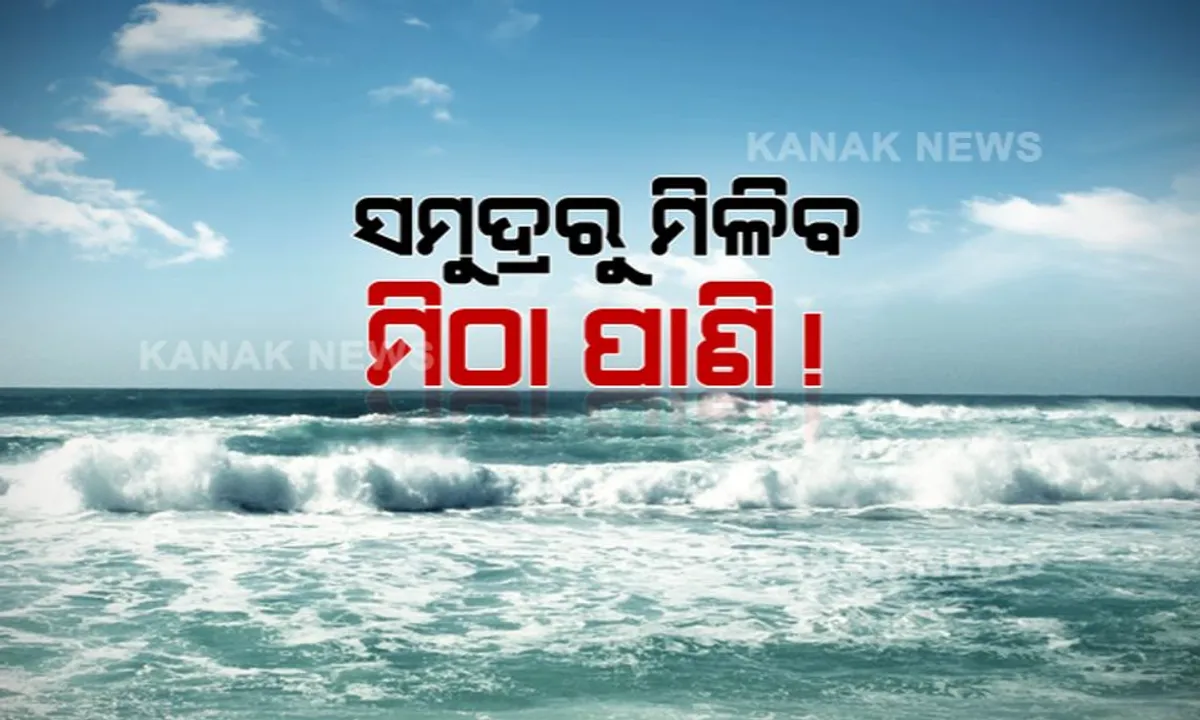  ମଧୁର ଜଳ ହେବ ସମୁଦ୍ର ପାଣି। ସୁଧୁରିବ ବନ୍ଦରନଗରୀର ଜଳ ସମସ୍ୟା। ପାରାଦୀପରେ ପ୍ରତିଷ୍ଠା ହେବ ଓଡିଶାର ପ୍ରଥମ ମଧୁର ଜଳ ପ୍ରକଳ୍ପ
