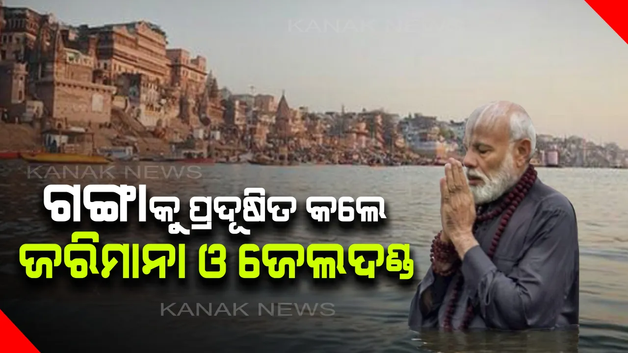  ଗଙ୍ଗା ପାଇଁ ଶକ୍ତ ମୋଦି ସରକାର : ପ୍ରଦୂଷଣକାରୀଙ୍କୁ ୫୦ କୋଟି ଟଙ୍କାର ଜରିମାନା ଓ ୫ ବର୍ଷ ଜେଲଦଣ୍ଡ