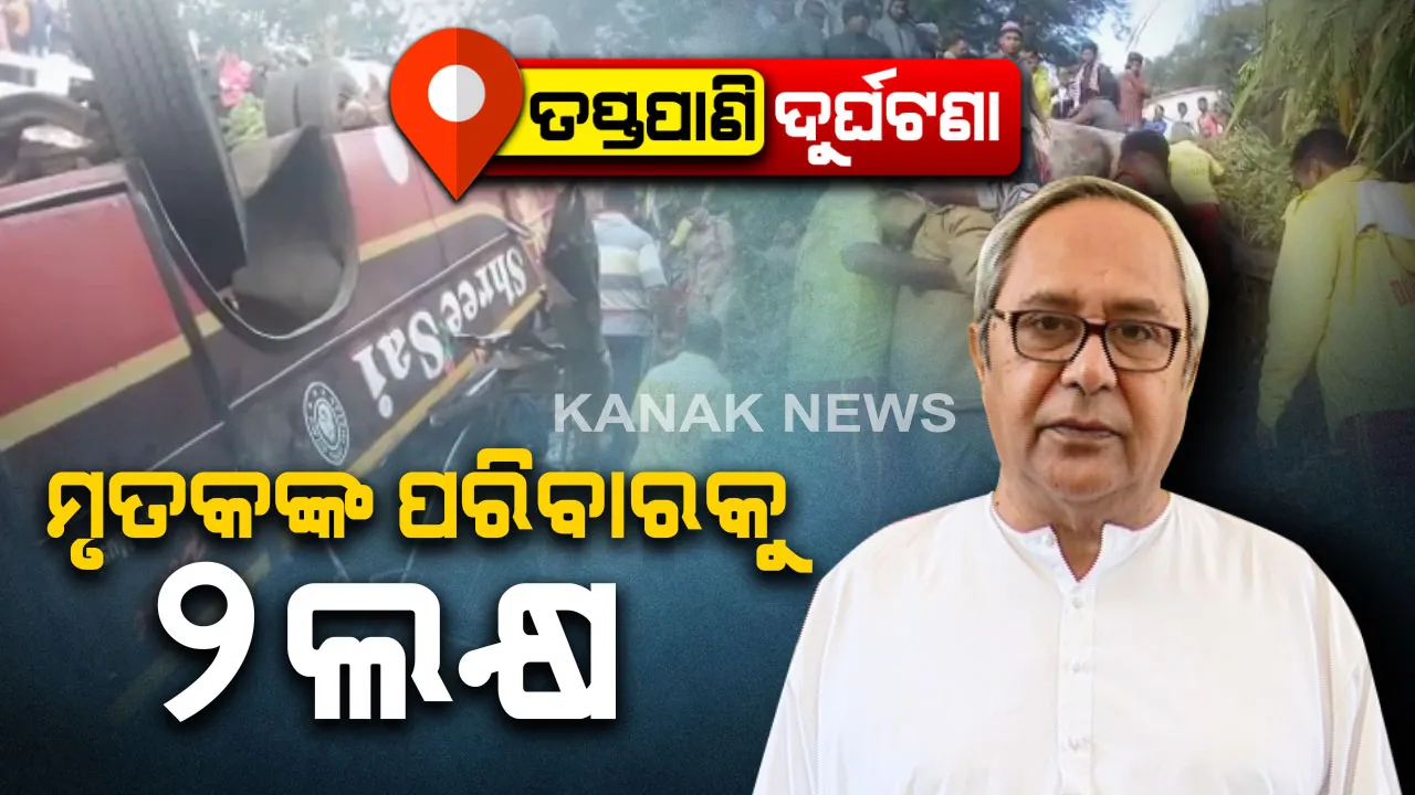  ତପ୍ତପାଣି ବସ ଦୁର୍ଘଟଣା ପାଇଁ ଅନୁକମ୍ପା ରାଶି ଘୋଷଣା । ମୃତକଙ୍କ ପରିବାରକୁ ୨ ଲକ୍ଷ ଟଙ୍କା ଲେଖାଏଁ ସହାୟତା ଘୋଷଣା କଲେ ମୁଖ୍ୟମନ୍ତ୍ରୀ