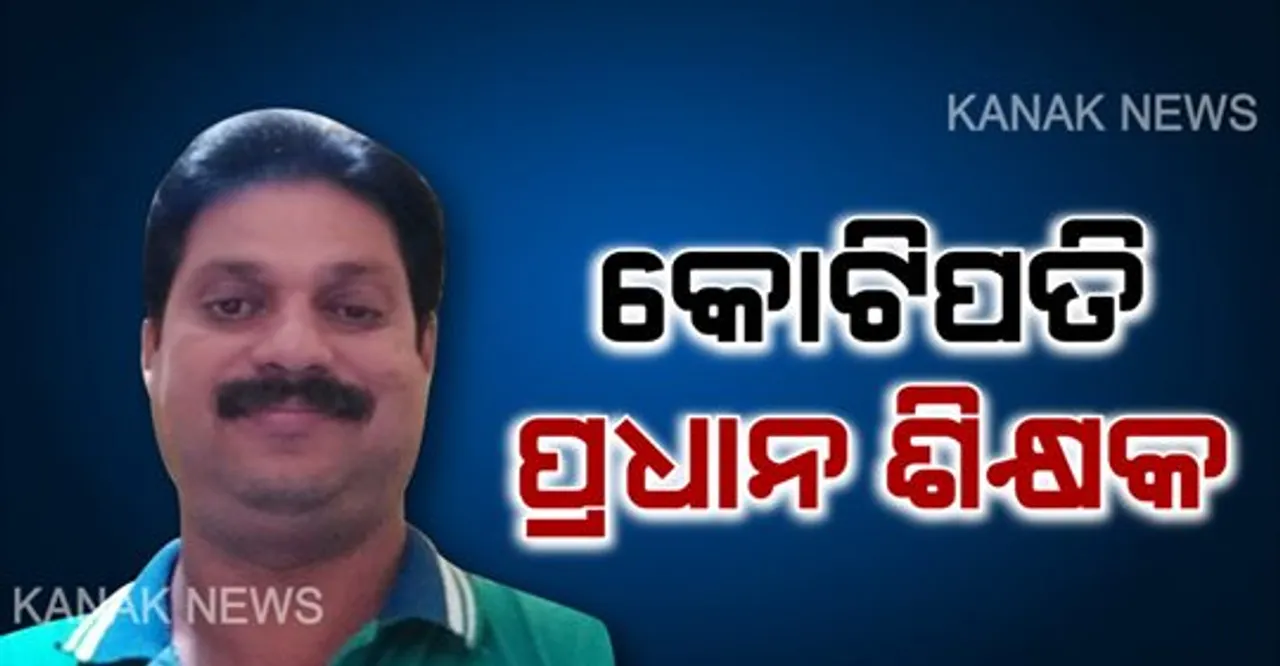  କୋଟିପତି ପ୍ରଧାନ ଶିକ୍ଷକ । ଆୟ ବହିର୍ଭୂତ ସଂପତି ଠୁଳ ଅଭିଯୋଗରେ ଭିଜିଲାନ୍ସ ଚଢ଼ାଉ , ୨ କୋଟି ୬୦ ଲକ୍ଷ ଟଙ୍କାରୁ ଅଧିକ ମୂଲ୍ୟର ସଂପତି ଠାବ