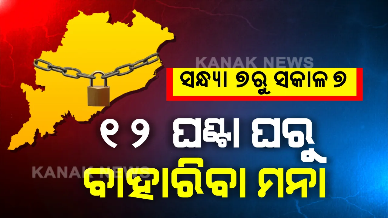  ସନ୍ଧ୍ୟା ୭ରୁ ସକାଳ ୭ ଘରୁ ଗୋଡ କାଢିବା ମନା । ୧୩ ଦିନ ଯାଏଁ ସାରା ରାଜ୍ୟରେ ୧୨ ଘଣ୍ଟା ପାଇଁ ସବୁ ବନ୍ଦ । ଘରୁ ନବାହାରିବା ଉପରେ ଲାଗିଲା  କଡା କଟକଣା ।