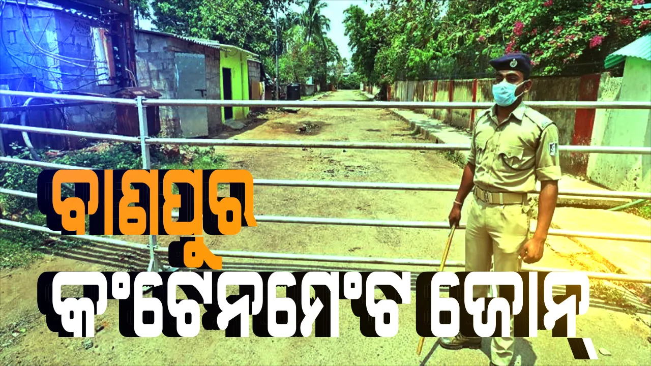  ବାଣପୁରରେ କଣ୍ଟେନମେଣ୍ଟ୍ ଜୋନ୍ ଘୋଷଣା; ଆଜି ସଂନ୍ଧ୍ୟା ୭ ରୁ ୩୧ ତାରିଖ ସଂନ୍ଧ୍ୟା ୭ ଟା ଯାଏଁ ଲାଗିଲା କଟକଣା; ବନ୍ଦ ରହିବ ସରକାର ଓ ବେସରକାରୀ ପ୍ରତିଷ୍ଠାନ