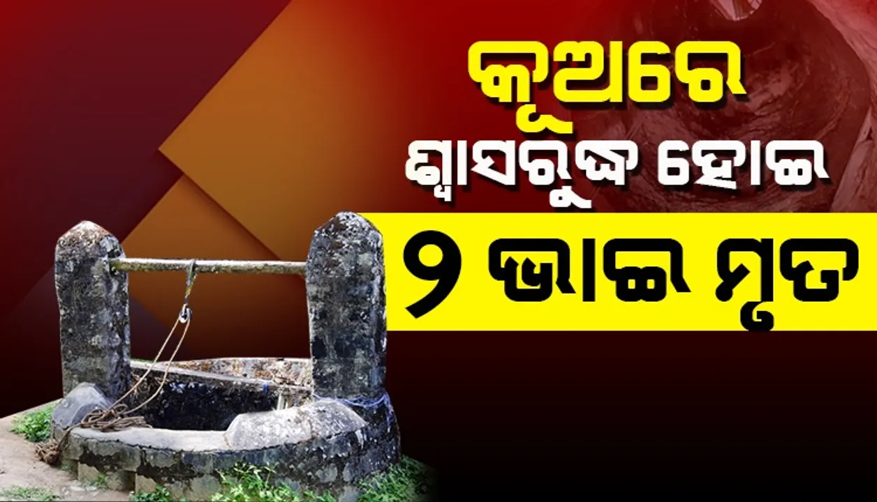  ମୃତ୍ୟୁର କୂଅରେ ଜୀବନ ଗଲା । କୂଅ ସଫାକଲା ବେଳେ ଶ୍ୱାସରୁଦ୍ଧ ହୋଇ ୨ ଭାଇ ମୃତ । ଗଞ୍ଜାମରୁ ଆସିଲା ଦୁଃଖଦ ଖବର