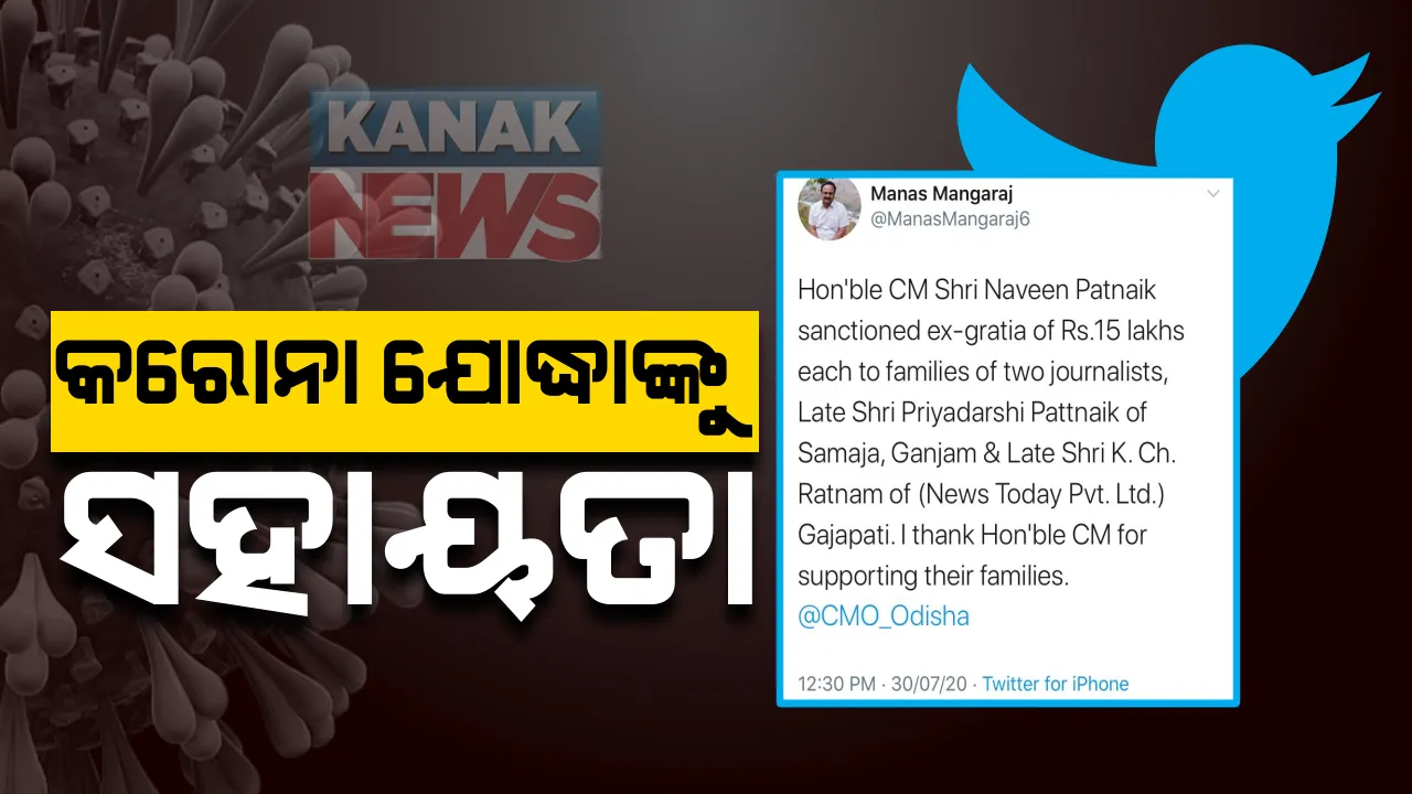  କରୋନାରେ ମୃତ ୨ ସାମ୍ବାଦିକଙ୍କ ପରିବାରକୁ ସହାୟତା ଘୋଷଣା । ୧୫ଲକ୍ଷ ଟଙ୍କାର ସହାୟତା ଘୋଷଣା କଲେ ମୁଖ୍ୟମନ୍ତ୍ରୀ । ଗଞ୍ଜାମ ସମାଜ ପ୍ରତିନିଧି ପ୍ରିୟଦର୍ଶୀ ପଟ୍ଟନାୟକଙ୍କ ପରିବାରକୁ ୧୫ଲକ୍ଷ । ଗଜପତିର ସାମ୍ବାଦିକ କୃଷ୍ଣଚନ୍ଦ୍ର ରତ୍ନମଙ୍କ ପରିବାରକୁ ୧୫ଲକ୍ଷ ।