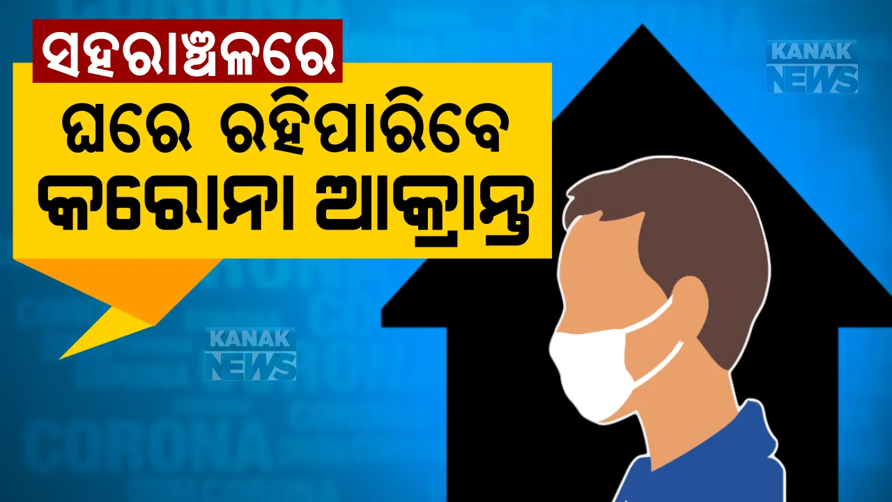  ଲକ୍ଷଣ ନଥିଲେ ହୋମ୍ ଆଇସୋଲେସନ । ସାମାନ୍ୟ ଲକ୍ଷଣ ଥିଲେ ଘରେ ରହିପାରିବେ କରୋନା ରୋଗୀ । ସର୍ତ୍ତ ସହ ସହରାଞ୍ଚଳରେ ମିଳିବ ଏହି ସୁବିଧା
