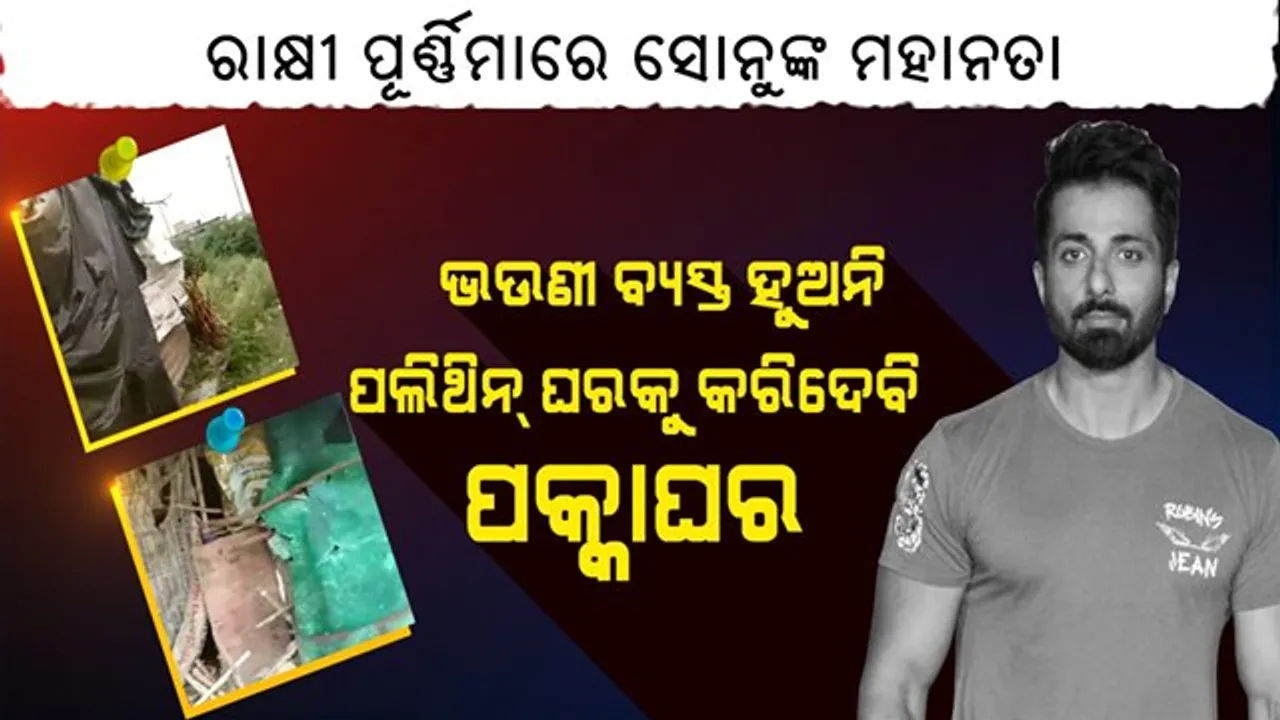  ସଲାମ୍ ସୋନୁ ଭାଇ । ରାକ୍ଷୀ ପୂର୍ଣ୍ଣିମାରେ ସୋନୁଙ୍କ ମହାନତା । ସୋସିଆଲ ମିଡିଆରେ ମହିଳାଙ୍କ ଗୁହାରି ଶୁଣିଲେ ସୋନୁ । ଅୟହାୟ ମହିଳାଙ୍କ ପଲିଥିନ୍ ଘରକୁ ପକ୍କା ଘର କରିଦେବାକୁ ଦେଲେ ପ୍ରତିଶ୍ରୁତି ।