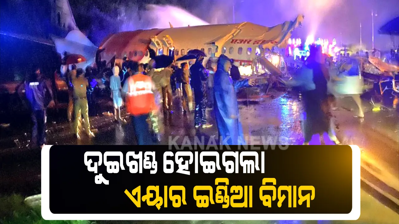  ଦୁବାଇରୁ ଆସି ଦୁଇଖଣ୍ଡ ହୋଇଗଲା ଏୟାର ଇଣ୍ଡିଆ ବିମାନ । କେରଳ କୋଝିକୋଡ ବିମାନ ବନ୍ଦର ରନୱେରୁ ଖସି ବଡ ଦୁର୍ଘଟଣା । ପାଇଲଟ ମୃତ, ଅନେକ ଯାତ୍ରୀ ଆହତ । ବିମାନରେ ଥିଲେ  ୧୮୦ରୁ ଅଧିକ ଯାତ୍ରୀ