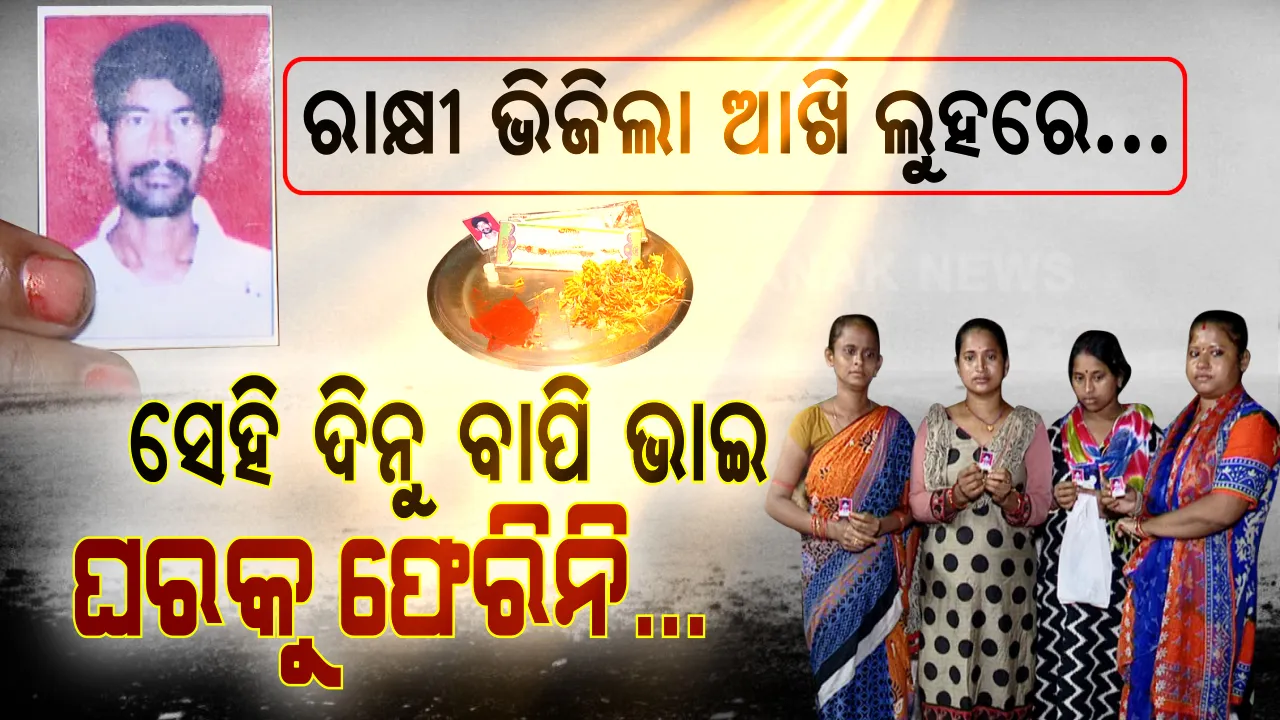  ଭାଇ ଫେରୁନି, ଲୁହ ଶୁଖୁନି... ଭାଇ ତୁ କେଉଁଠି ଅଛୁ, କେବେ ଫେରିବୁ ? ରାକ୍ଷୀ ରହିଛି, ଆଖି ବି ଭିଜୁଛି, ହେଲେ ଭାଇ ଫେରୁନି କି ଅପେକ୍ଷା ସରୁନି... କାମ ପାଇଁ ବର୍ଷେ ହେଲା ଭାଇ ଯାଇଛି ଯେ ଯାଇଛି । ନା ଫେରୁଛି, ନା ତାର କିଛି ଖବର ଅଛି... ନିଖୋଜ ଭାଇକୁ ଖୋଜିବା ପାଇଁ ଆଖିରୁ ଲୁହ ନିଗାଡି ନିଗାଡି ପୋଷ୍ଟର ମାରୁଛନ୍ତି ପାଞ୍ଚ ଭଉଣୀ...